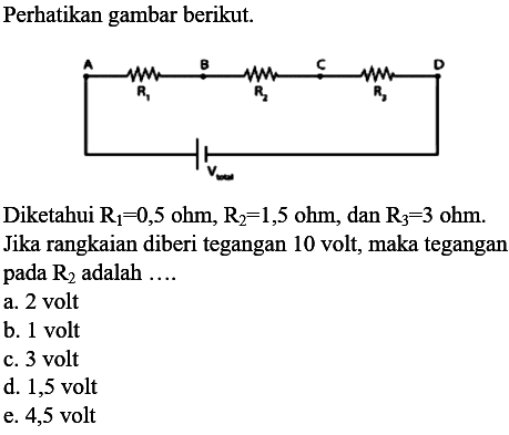 Perhatikan gambar berikut. Diketahui  R1=0,5 ohm, R2=1,5 ohm , dan  R3=3 ohm . Jika rangkaian diberi tegangan 10 volt, maka tegangan pada  R2  adalah ....