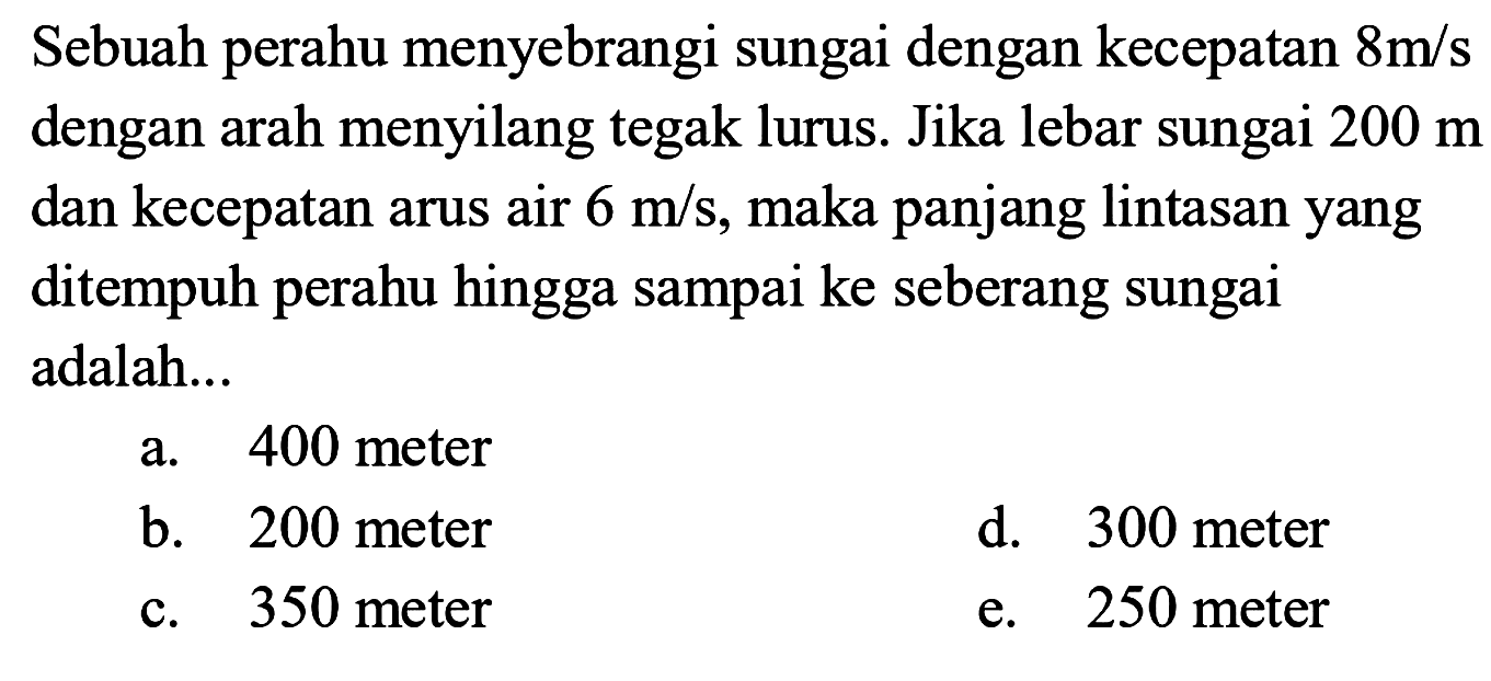 Sebuah perahu menyebrangi sungai dengan kecepatan 8m/s dengan arah menyilang tegak lurus. Jika lebar sungai 200 m dan kecepatan arus air 6 m/s, maka panjang lintasan yang ditempuh perahu hingga sampai ke seberang sungai adalah...