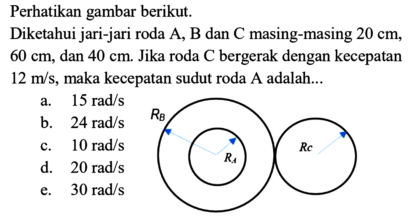 Perhatikan gambar berikut.Diketahui jari-jari roda A, B dan C masing-masing 20 cm, 60 cm, dan 40 cm. Jika roda C bergerak dengan kecepatan 12 m/s, maka kecepatan sudut roda A adalah ...