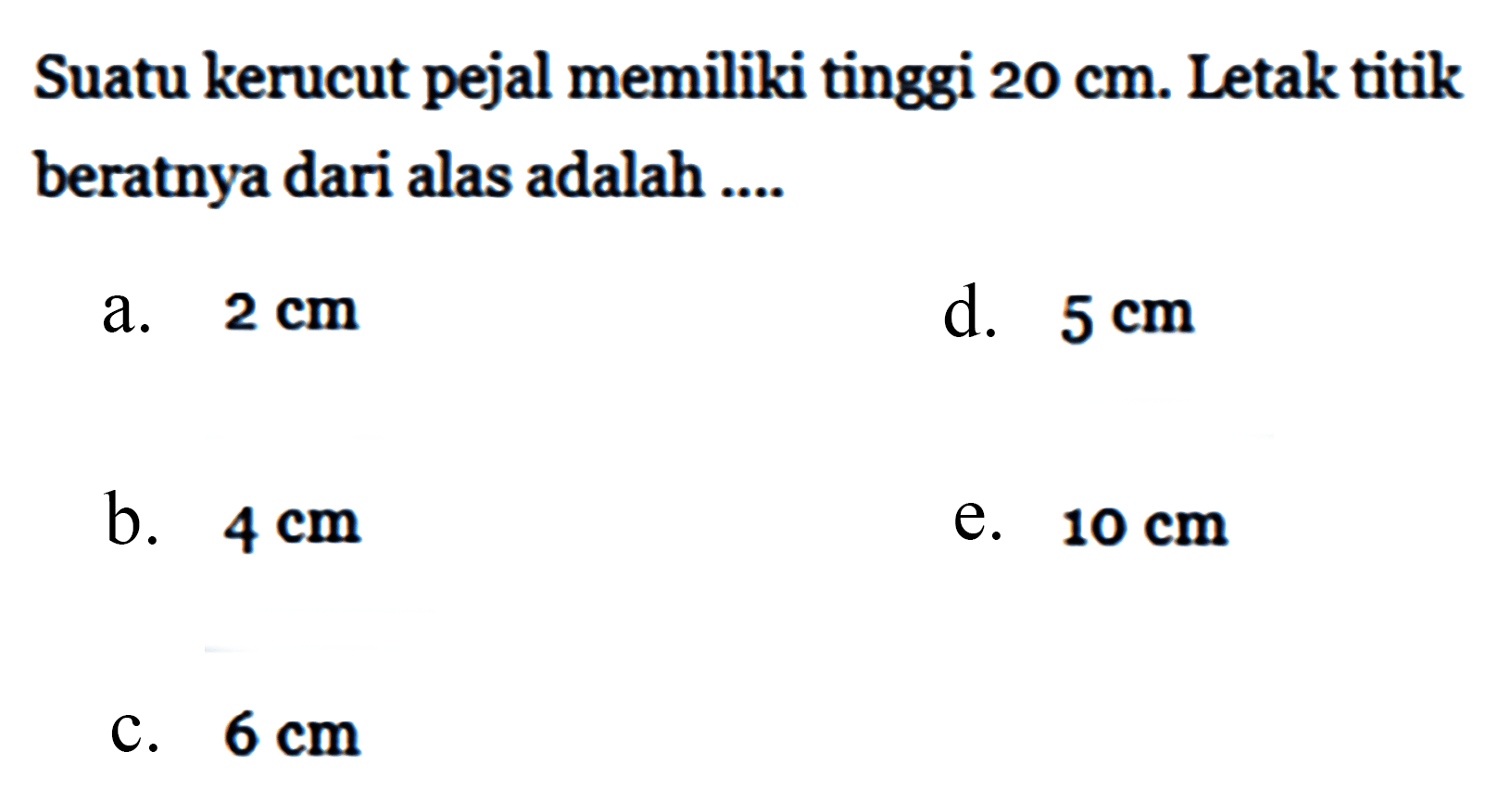 Suatu kerucut pejal memiliki tinggi 20 cm. Letak titik beratnya dari alas adalah ...