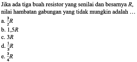 Jika ada tiga buah resistor yang senilai dan besarnya R, nilai hambatan gabungan yang tidak mungkin adalah ... 