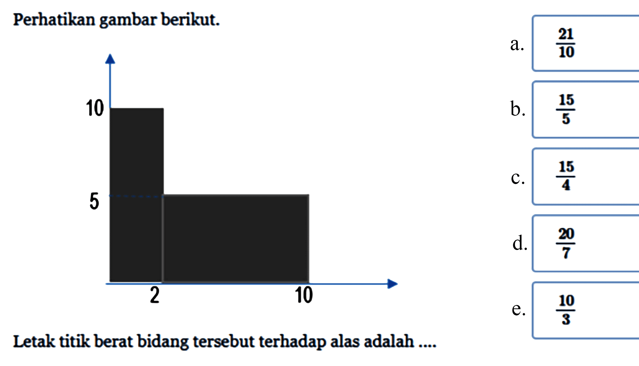 Perhatikan gambar berikut. Letak titik berat bidang tersebut terhadap alas adalah .... a.  21/10 b.  15/5 c. 15/4 d. 20/7 e. 10/3 