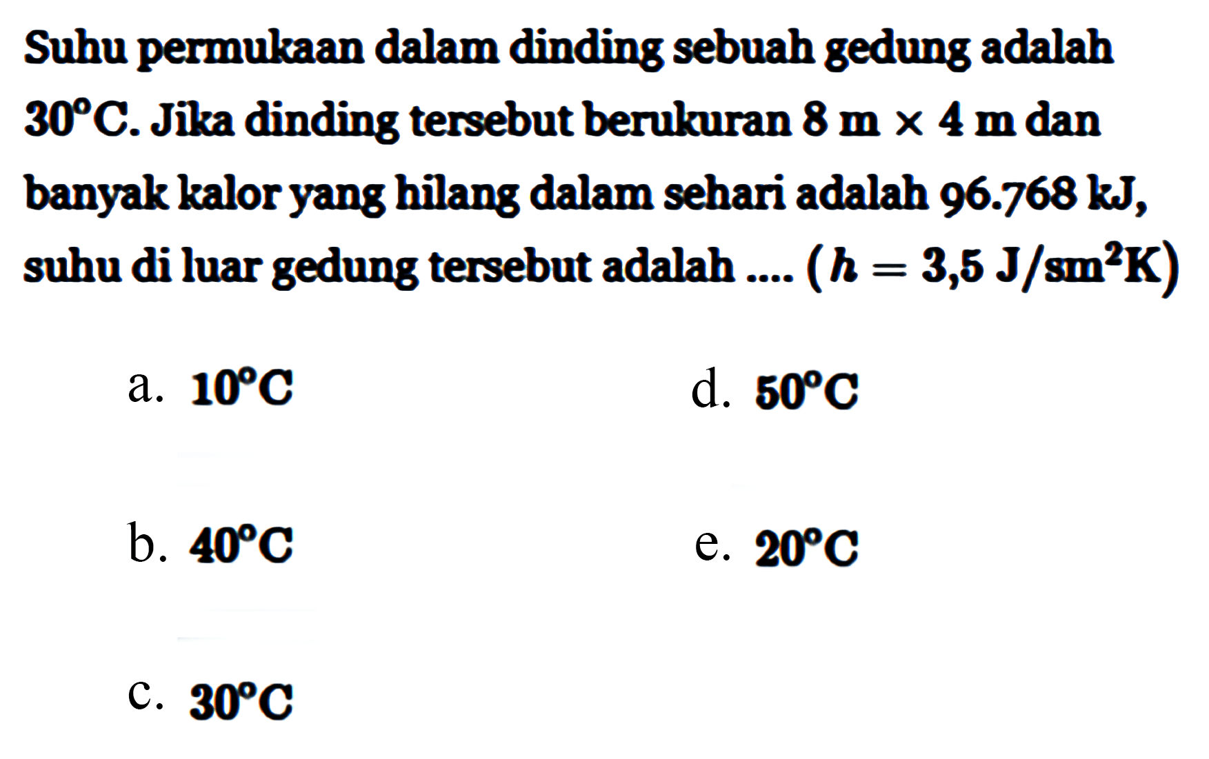 Suhu permukaan dalam dinding sebuah gedung adalah 30 C. Jika dinding tersebut berukuran 8 m x 4 m dan banyak kalor yang hilang dalam sehari adalah 96.768 kJ, suhu di luar gedung tersebut adalah .... (h = 3,5 J/(sm^2 K))