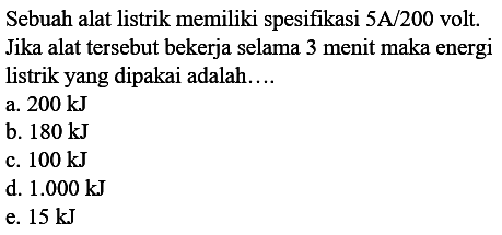 Sebuah alat listrik memiliki spesifikasi 5A/200 volt. Jika alat tersebut bekerja selama 3 menit maka energi listrik yang dipakai adalah.... 