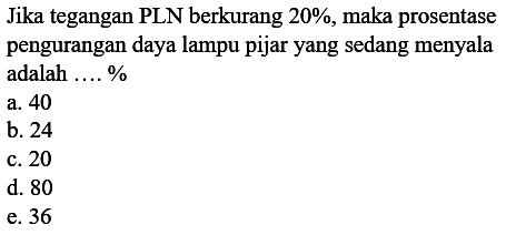 Jika tegangan PLN berkurang 20% maka prosentase pengurangan daya lampu pijar yang sedang menyala adalah .... % 