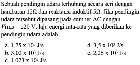 Sebuah pendingin udara terhubung secara seri dengan hambaran  12 Ohm dan reaktansi induktif 5 Ohm. Jika pendingin udara tersebut dipasang pada sumber  AC  dengan  V rms=120 V , laju energi rata-rata yang diberikan ke pendingin udara adalah...
