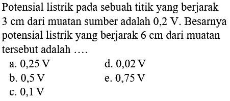 Potensial listrik pada sebuah titik yang berjarak 3 cm dari muatan sumber adalah 0,2 V. Besarnya potensial listrik yang berjarak 6 cm dari muatan tersebut adalah