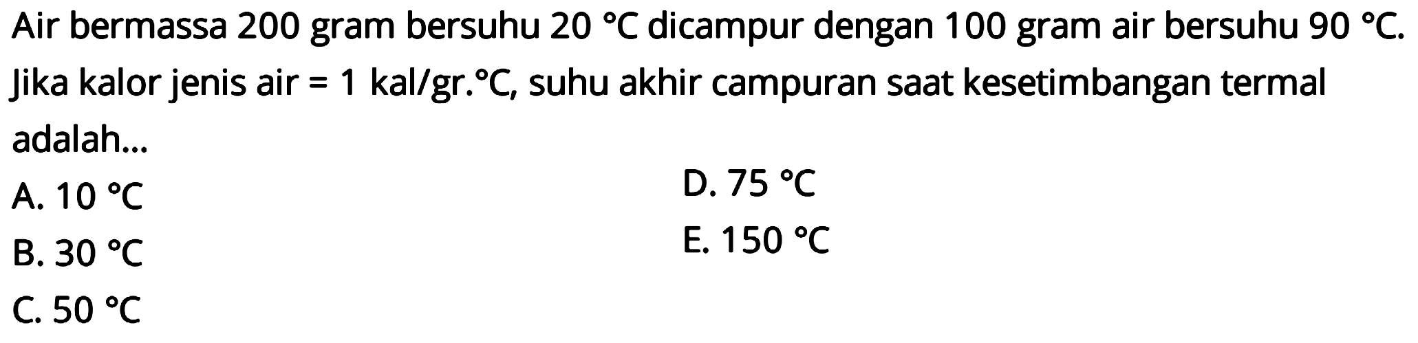 Air bermassa 200 gram bersuhu 20 C dicampur dengan 100 gram air bersuhu 90 C. Jika kalor jenis air=1 kal/gr. C, suhu akhir campuran saat kesetimbangan termal adalah ...