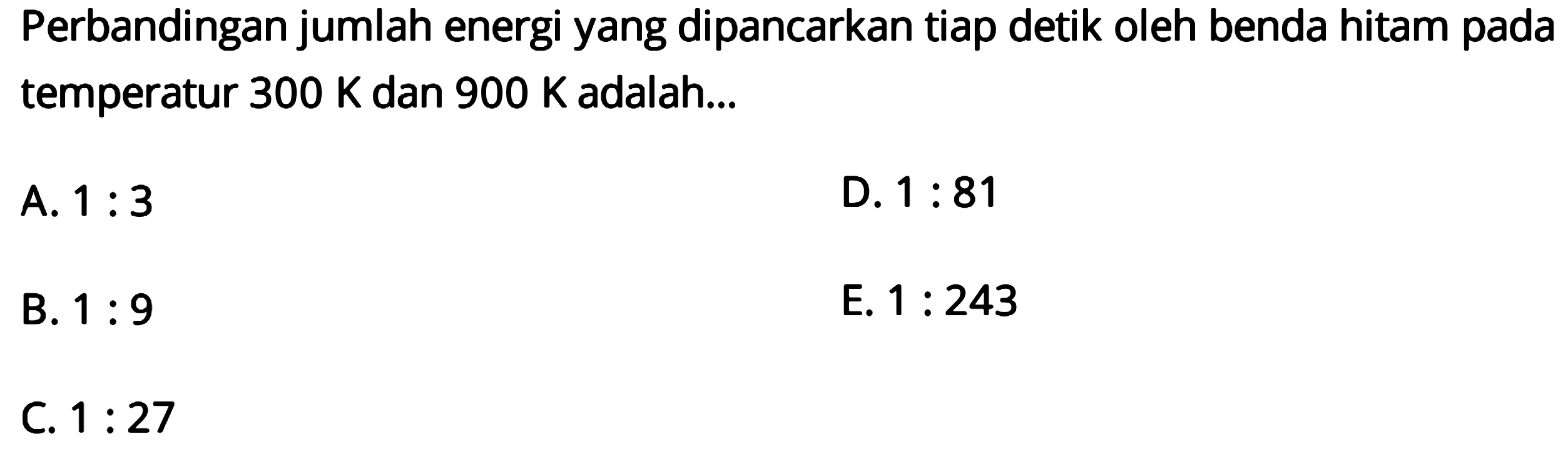 Perbandingan jumlah energi yang dipancarkan tiap detik oleh benda hitam pada temperatur 300 K dan 900 K adalah...