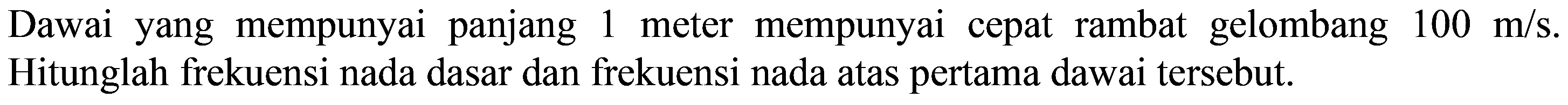 Dawai yang mempunyai panjang 1 meter mempunyai cepat rambat gelombang  100 m / s . Hitunglah frekuensi nada dasar dan frekuensi nada atas pertama dawai tersebut.