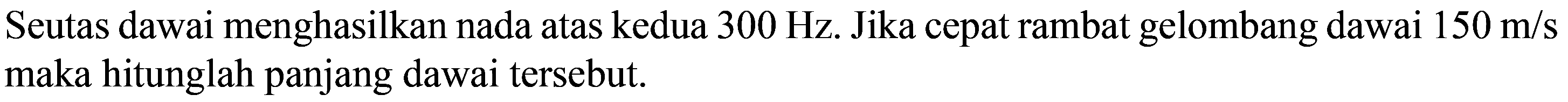 Seutas dawai menghasilkan nada atas kedua  300 Hz . Jika cepat rambat gelombang dawai  150 m / s  maka hitunglah panjang dawai tersebut.