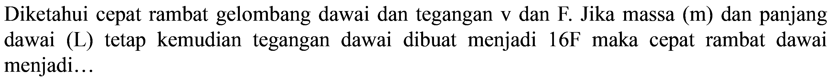 Diketahui cepat rambat gelombang dawai dan tegangan v dan F. Jika massa  (m)  dan panjang dawai (L) tetap kemudian tegangan dawai dibuat menjadi  16 F  maka cepat rambat dawai menjadi...