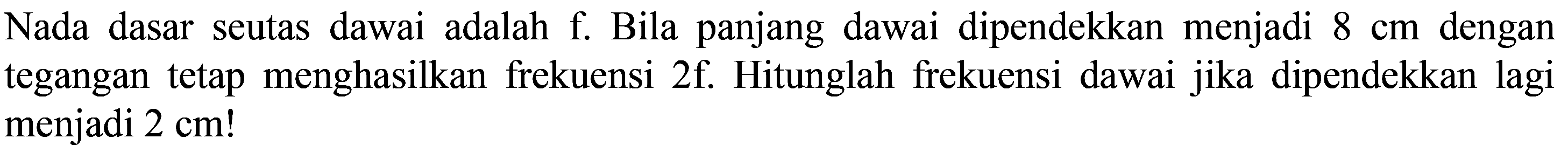 Nada dasar seutas dawai adalah f. Bila panjang dawai dipendekkan menjadi  8 cm  dengan tegangan tetap menghasilkan frekuensi 2f. Hitunglah frekuensi dawai jika dipendekkan lagi menjadi  2 cm  !