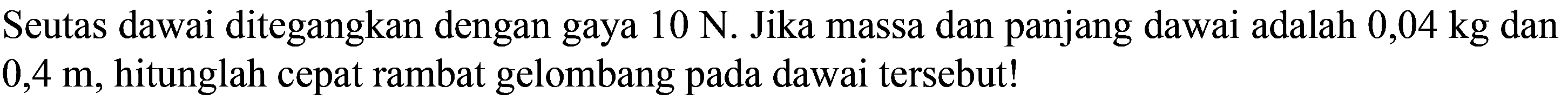 Seutas dawai ditegangkan dengan gaya  10 N .  Jika massa dan panjang dawai adalah  0,04 kg  dan  0,4 m , hitunglah cepat rambat gelombang pada dawai tersebut!