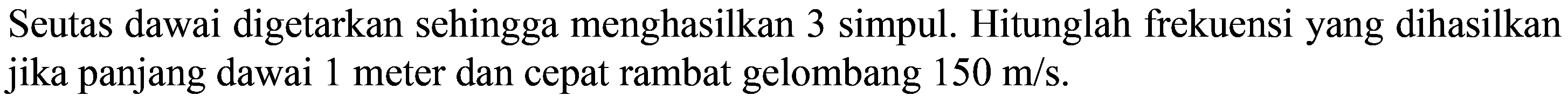 Seutas dawai digetarkan sehingga menghasilkan 3 simpul. Hitunglah frekuensi yang dihasilkan jika panjang dawai 1 meter dan cepat rambat gelombang  150 m / s .