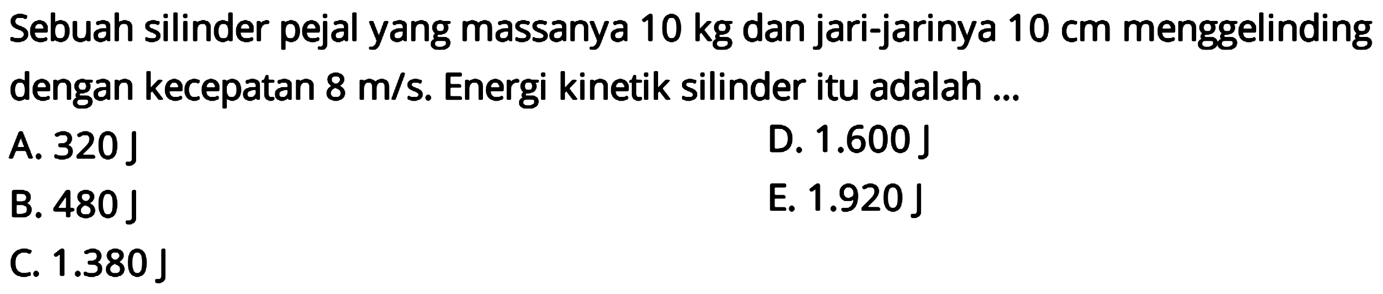 Sebuah silinder pejal yang massanya 10 kg dan jari-jarinya 10 cm menggelinding dengan kecepatan 8 m/s. Energi kinetik silinder itu adalah...