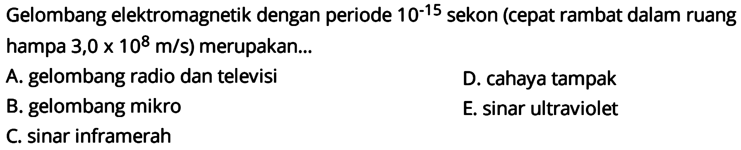 Gelombang elektromagnetik dengan periode  10^(-15)  sekon (cepat rambat dalam ruang hampa 3,0  x 10^(8) m / s  ) merupakan...
A. gelombang radio dan televisi
D. cahaya tampak
B. gelombang mikro
E. sinar ultraviolet
C. sinar inframerah