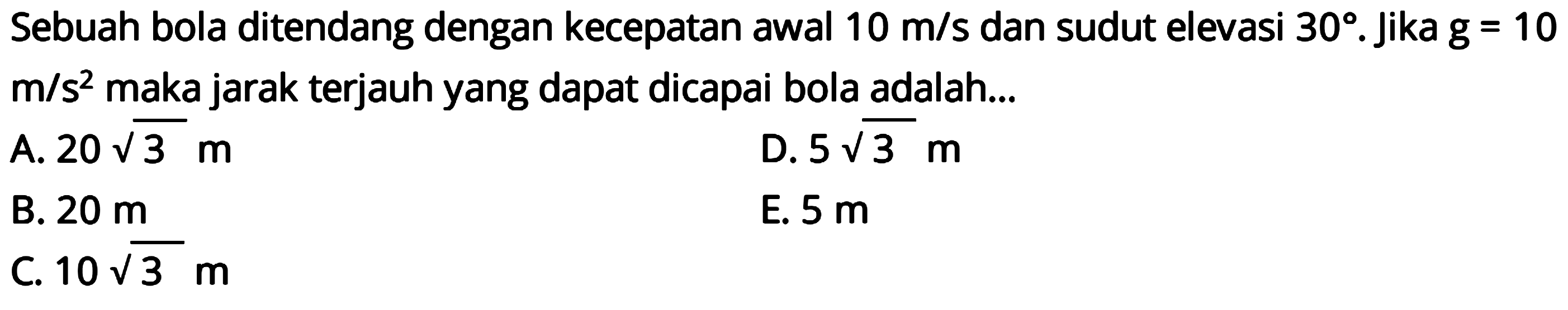 Sebuah bola ditendang dengan kecepatan awal 10 m/s dan sudut elevasi 30. Jika g=10 m/s^2 maka jarak terjauh yang dapat dicapai bola adalah...