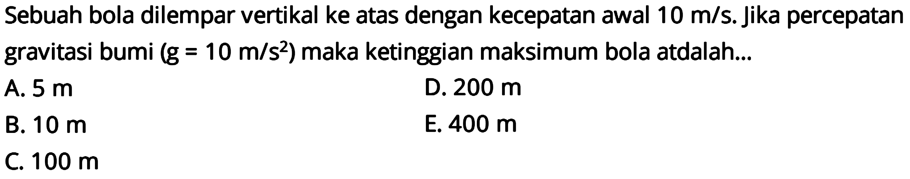 Sebuah bola dilempar vertikal ke atas dengan kecepatan awal 10 m/s . Jika percepatan gravitasi bumi  (g=10 m/s^2)  maka ketinggian maksimum bola atdalah...