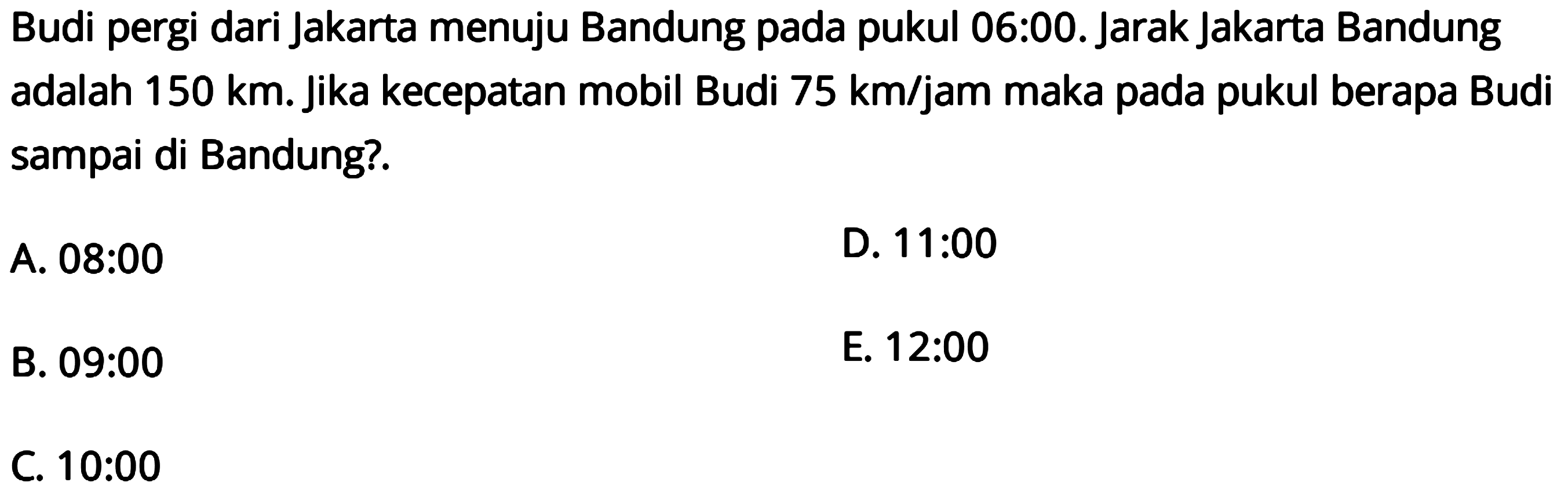 Budi pergi dari Jakarta menuju Bandung pada pukul 06:00. Jarak Jakarta Bandung adalah 150 km. Jika kecepatan mobil Budi 75 km/jam maka pada pukul berapa Budi sampai di Bandung?