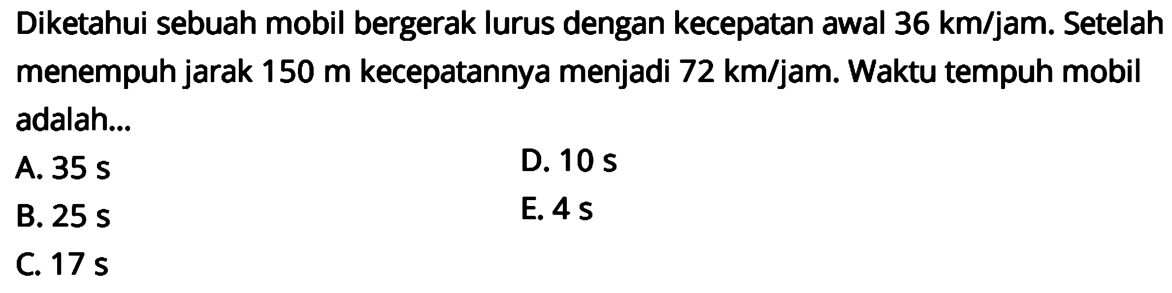 Diketahui sebuah mobil bergerak lurus dengan kecepatan awal 36 km/jam. Setelah menempuh jarak 150 m kecepatannya menjadi 72 km/jam. Waktu tempuh mobil adalah ...