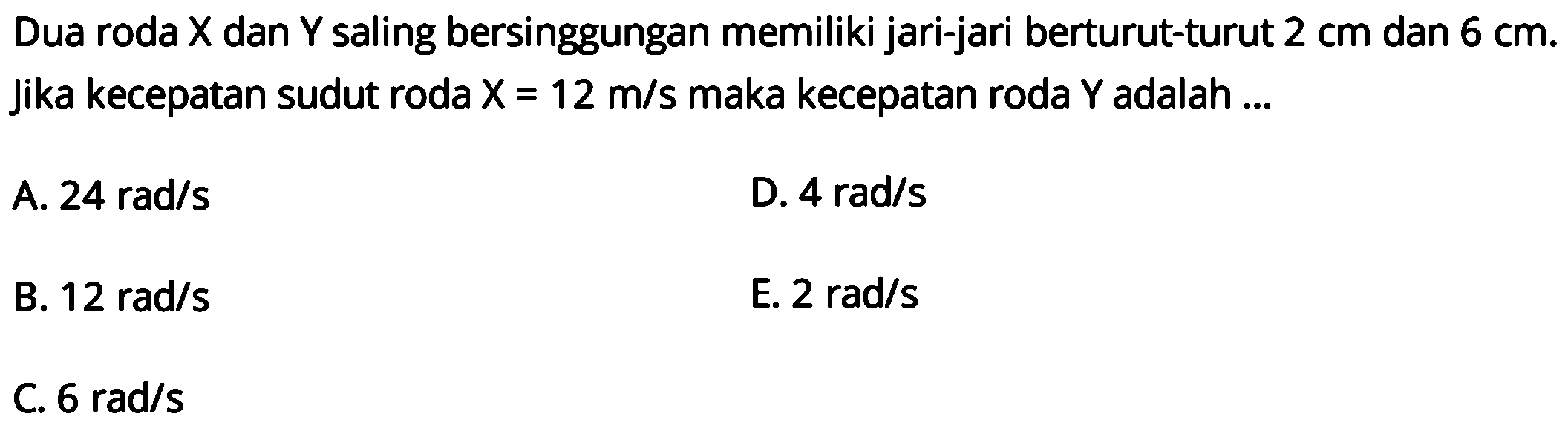 Dua roda X dan Y saling bersinggungan memiliki jari-jari berturut-turut 2 cm dan 6 cm. Jika kecepatan sudut roda X = 12 m/s maka kecepatan roda Y adalah