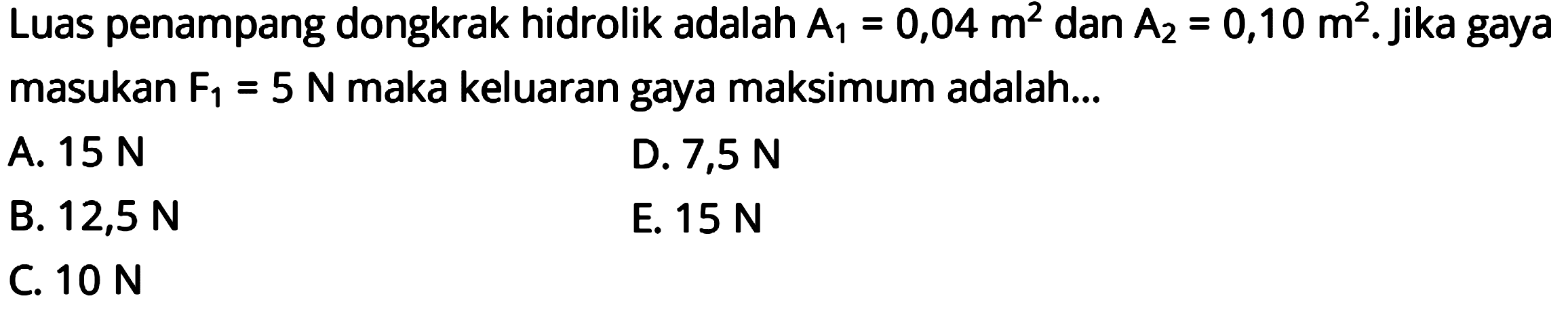 Luas penampang dongkrak hidrolik adalah A1=0,04 m^2 dan A2=0,10 m^2. Jika gaya masukan F1=5 N maka keluaran gaya maksimum adalah...