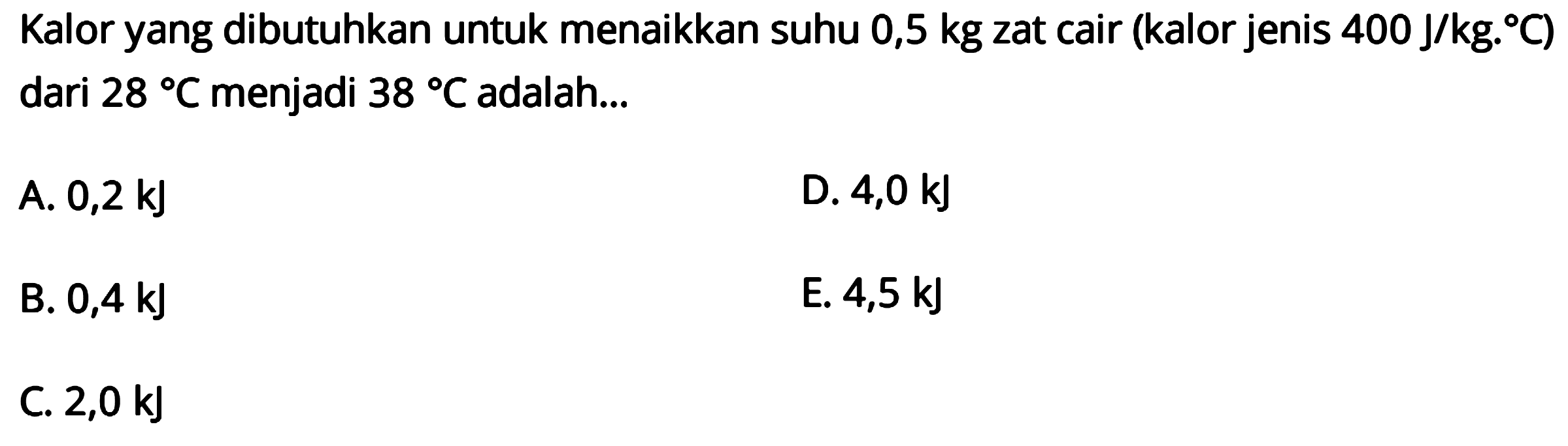 Kalor yang dibutuhkan untuk menaikkan suhu 0,5 kg zat cair (kalor jenis 400 J/kg.C) dari 28 C menjadi 38 C adalah... 