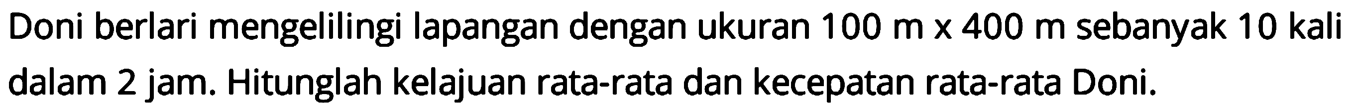 Doni berlari mengelilingi lapangan dengan ukuran  100 m x 400 m  sebanyak  10 kali  dalam 2 jam. Hitunglah kelajuan rata-rata dan kecepatan rata-rata Doni.