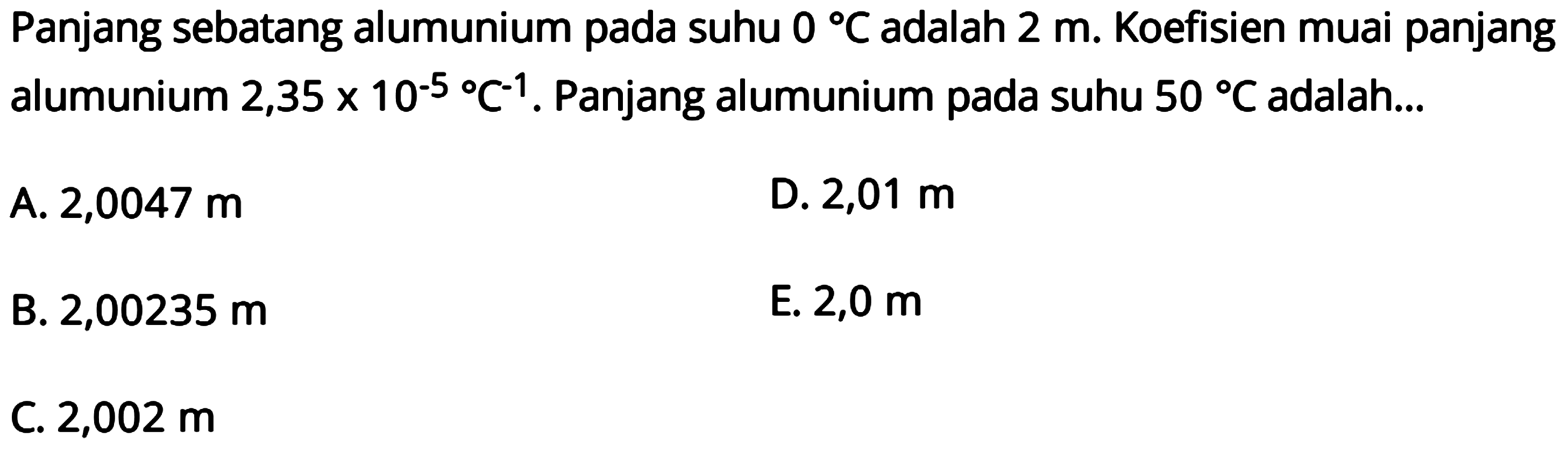 Panjang sebatang aluminium pada suhu 0 C adalah 2 m. Koefisien muai panjang aluminium 2,35 x 10^(-5) C^(-1). Panjang aluminium pada suhu 50 C adalah 
