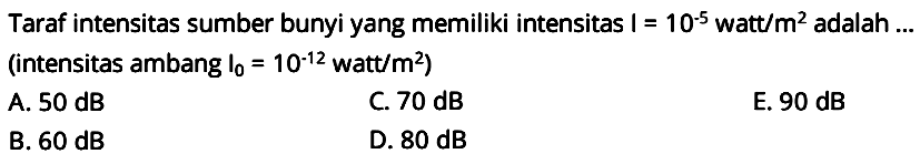 Taraf intensitas sumber bunyi yang memiliki intensitas  I=10^(-5) watt / m^(2)  adalah  ...  (intensitas ambang  I_(0)=10^(-12)  watt  / m^(2)  )
A.  50 dB 
C.  70 dB 
E.  90 dB 
B.  60 dB 
D.  80 dB 