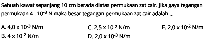 Sebuah kawat sepanjang 10 cm berada diatas permukaan zat cair. Jika gaya tegangan permukaan 4.10^(-3) N maka besar tegangan permukaan zat cair adalah ... 
