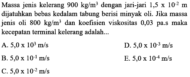 Massa jenis kelerang 900 kg/m^3 dengan jari-jari 1,5 x 10^(-2) m dijatuhkan bebas kedalam tabung berisi minyak oli. Jika massa jenis oli 800 kg/m^3 dan koefisien  viskositas 0,03 pa.s maka kecepatan terminal kelerang adalah