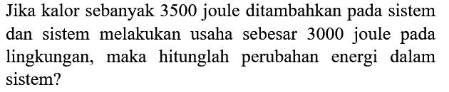 Jika kalor sebanyak 3500 joule ditambahkan pada sistem dan sistem melakukan usaha  sebesar 3000 joule pada lingkungan, maka hitunglah   perubahan energi dalam sistem?