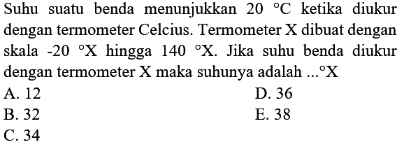 Suhu suatu benda menunjukkan 20 C ketika diukur dengan termometer Celcius. Termometer X dibuat dengan skala -20 X hingga 140 X. Jika suhu benda diukur dengan termometer X maka suhunya adalah ... X