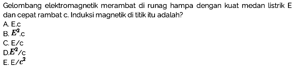 Gelombang elektromagnetik merambat di runag hampa dengan kuat medan listrik E dan cepat rambat c. Induksi magnetik di titik itu adalah?
