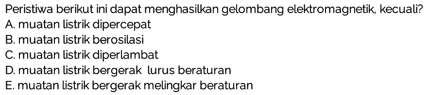 Peristiwa berikut ini dapat menghasilkan gelombang elektromagnetik, kecuali?
A. muatan listrik dipercepat
B. muatan listrik berosilasi
C. muatan listrik diperlambat
D. muatan listrik bergerak lurus beraturan
E. muatan listrik bergerak melingkar beraturan