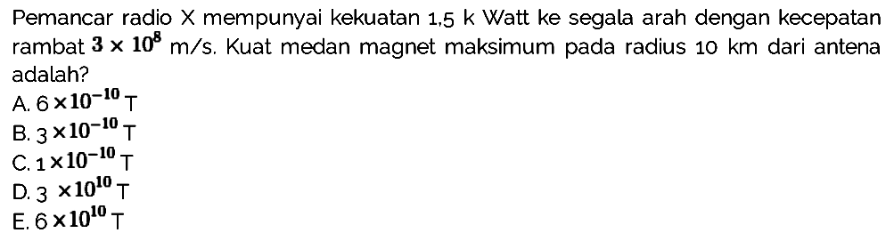 Pemancar radio X mempunyai kekuatan 1.5 k Watt ke segala arah dengan kecepatan rambat 3 x 10^8 m/s. Kuat medan magnet maksimum pada radius 10 km dari antena adalah?