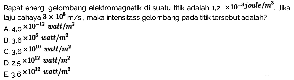 Rapat energi gelombang elektromagnetik di suatu titik adalah 1,2 x 10^(-3) joule/(m^3). Jika laju cahaya 3 x 10^8 m/s, maka intensitas gelombang pada titik tersebut adalah?
