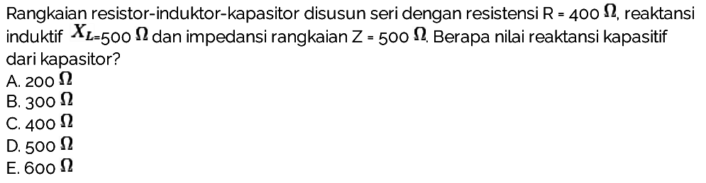 Rangkaian resistor-induktor-kapasitor disusun seri dengan resistensi R = 400 Ohm, reaktansi induktif XL = 500 Ohm dan impedansi rangkaian Z = 500 Ohm. Berapa nilai reaktansi kapasitif dari kapasitor?