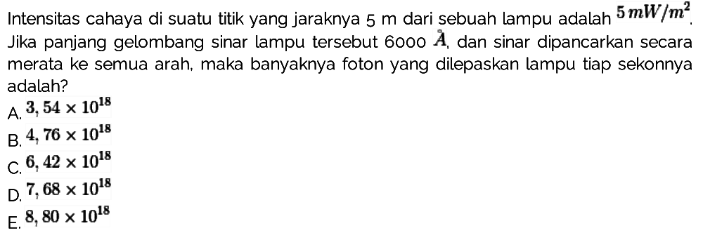 Intensitas cahaya di suatu titik yang jaraknya  5 m  dari sebuah lampu adalah 5 mW/m^2. Jika panjang gelombang sinar lampu tersebut  6000 A dan sinar dipancarkan secara merata ke semua arah, maka banyaknya foton yang dilepaskan lampu tiap sekonnya adalah?
