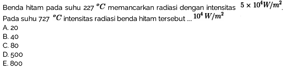 Benda hitam pada suhu 227 C memancarkan radiasi dengan intensitas 5 x 10^4W/m^2. Pada suhu 727 C intensitas radiasi benda hitam tersebut ....  10^4 W/m^2