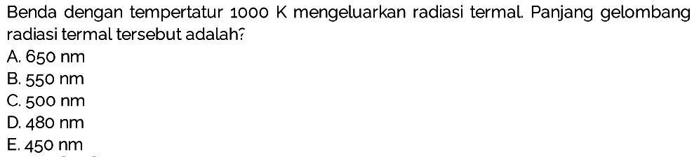 Benda dengan tempertatur  1000 K  mengeluarkan radiasi termal. Panjang gelombang radiasi termal tersebut adalah?
A.  650 Nm 
B.  550 Nm 
C.  500 Nm 
D.  480 Nm 
E.  450 Nm 