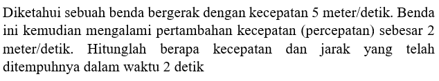 Diketahui sebuah benda bergerak dengan kecepatan 5 meter/detik. Benda ini kemudian mengalami pertambahan kecepatan (percepatan) sebesar 2 meter/detik^2. Hitunglah berapa kecepatan dan jarak yang telah ditempuhnya dalam waktu 2 detik