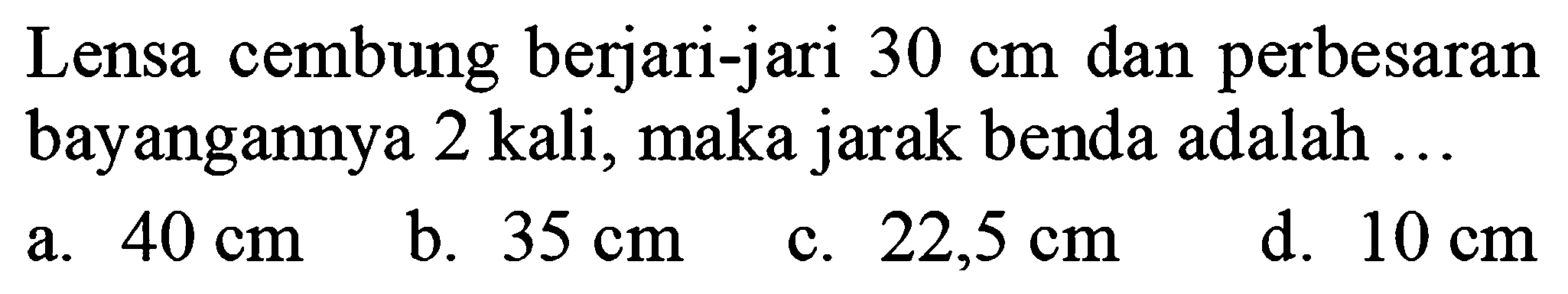 Lensa cembung berjari-jari  30 cm  dan perbesaran bayangannya 2 kali, maka jarak benda adalah ...
a.  40 cm 
b.  35 cm 
c.  22,5 cm 
d.  10 cm 