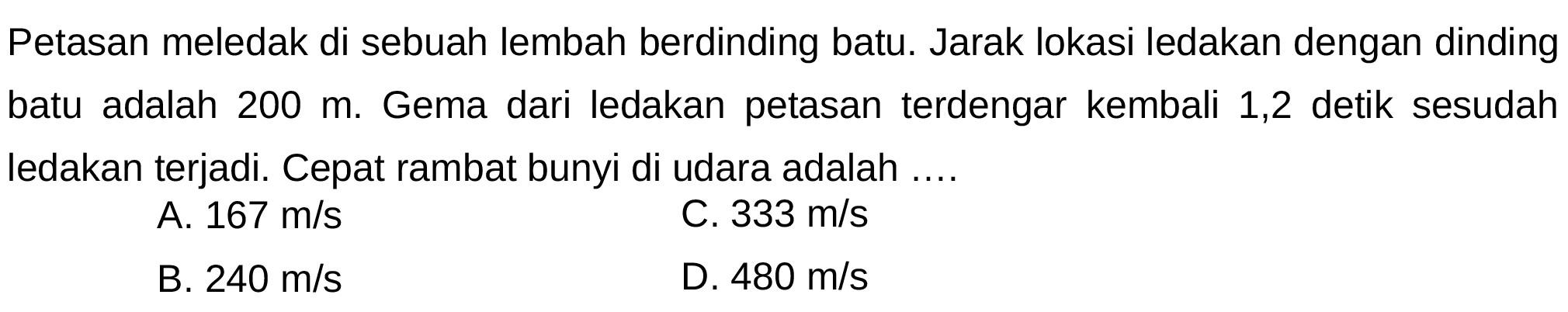 Petasan meledak di sebuah lembah berdinding batu. Jarak lokasi ledakan dengan dinding batu adalah 200 m. Gema dari ledakan petasan terdengar kembali 1,2 detik sesudah Iedakan terjadi. Cepat rambat bunyi di udara adalah ....