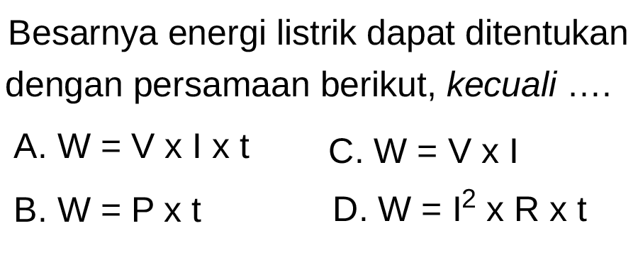 Besarnya energi listrik dapat ditentukan dengan persamaan berikut, kecuali ....
A.  W=V x I x t 
C.  W=V x I 
B.  W=P x t 
D.  W=l^2 x R x t 