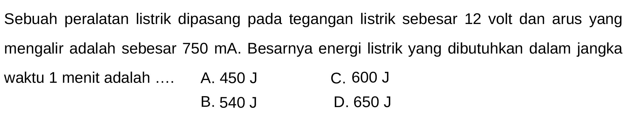 Sebuah peralatan listrik dipasang pada tegangan listrik sebesar 12 volt dan arus yang mengalir adalah sebesar 750 mA. Besarnya energi listrik yang dibutuhkan dalam jangka waktu 1 menit adalah .... 