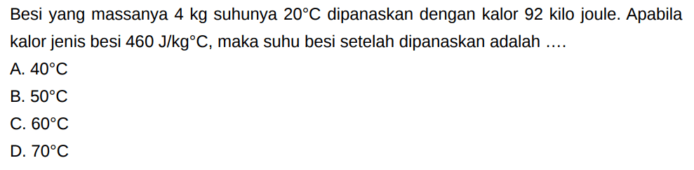 Besi yang massanya 4 kg suhunya 20 C dipanaskan dengan kalor 92 kilo joule. Apabila kalor jenis besi 460 J/kg C, maka suhu besi setelah dipanaskan adalah