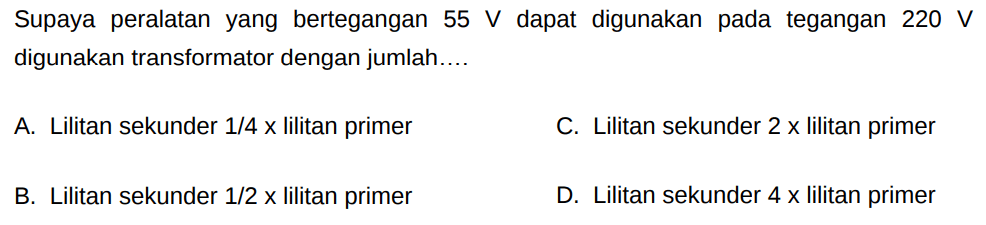 Supaya peralatan yang bertegangan 55 V dapat digunakan pada tegangan 220 V digunakan transformator dengan jumlah....